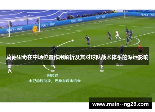 莫德里奇在中场位置作用解析及其对球队战术体系的深远影响