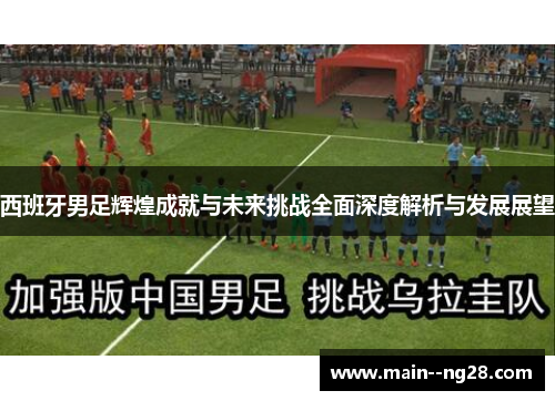 西班牙男足辉煌成就与未来挑战全面深度解析与发展展望 西班牙男足辉煌成就与未来挑战全面深度解析与发展展望