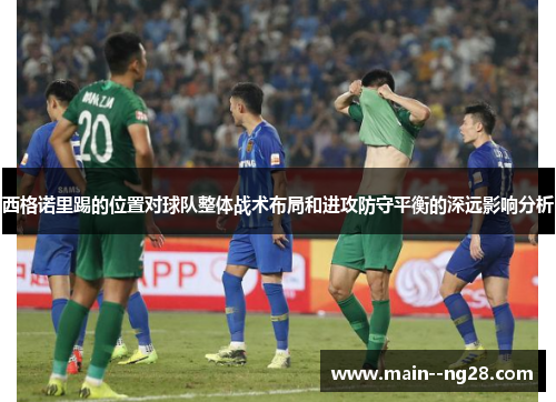 西格诺里踢的位置对球队整体战术布局和进攻防守平衡的深远影响分析 西格诺里踢的位置对球队整体战术布局和进攻防守平衡的深远影响分析