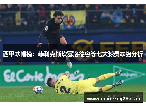 西甲跌幅榜:菲利克斯坎塞洛德容等七大球员跌势分析 西甲跌幅榜:菲利克斯坎塞洛德容等七大球员跌势分析