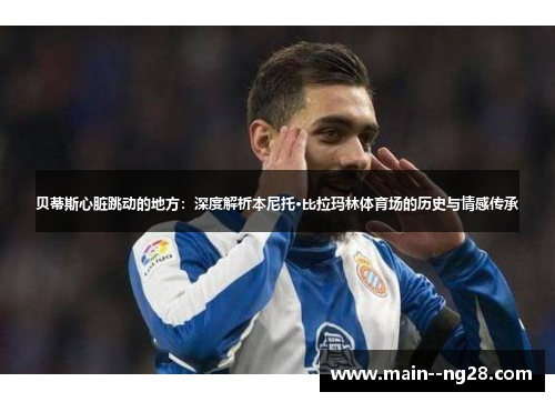 贝蒂斯心脏跳动的地方:深度解析本尼托·比拉玛林体育场的历史与情感传承 贝蒂斯心脏跳动的地方:深度解析本尼托·比拉玛林体育场的历史与情感传承