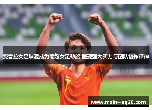 费雷拉女足崛起成为葡超女足劲旅 展现强大实力与团队协作精神 费雷拉女足崛起成为葡超女足劲旅 展现强大实力与团队协作精神