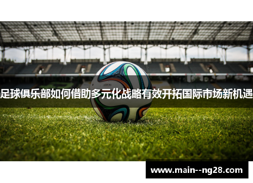 足球俱乐部如何借助多元化战略有效开拓国际市场新机遇