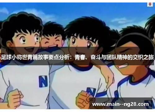 足球小将世青篇故事要点分析:青春、奋斗与团队精神的交织之旅 足球小将世青篇故事要点分析:青春、奋斗与团队精神的交织之旅