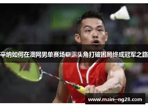 辛纳如何在澳网男单赛场崭露头角打破困局终成冠军之路 辛纳如何在澳网男单赛场崭露头角打破困局终成冠军之路