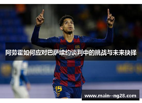 阿劳霍如何应对巴萨续约谈判中的挑战与未来抉择