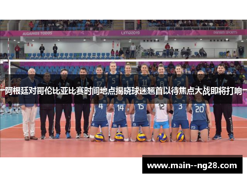 阿根廷对哥伦比亚比赛时间地点揭晓球迷翘首以待焦点大战即将打响