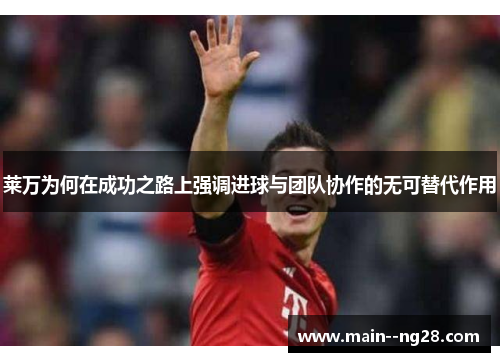 莱万为何在成功之路上强调进球与团队协作的无可替代作用 莱万为何在成功之路上强调进球与团队协作的无可替代作用