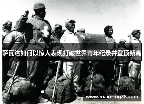 萨瓦达如何以惊人表现打破世界青年纪录并登顶新高 萨瓦达如何以惊人表现打破世界青年纪录并登顶新高