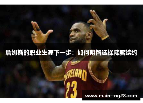 詹姆斯的职业生涯下一步:如何明智选择降薪续约 詹姆斯的职业生涯下一步:如何明智选择降薪续约