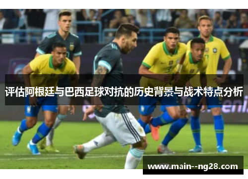 评估阿根廷与巴西足球对抗的历史背景与战术特点分析 评估阿根廷与巴西足球对抗的历史背景与战术特点分析