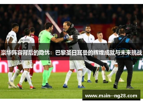 豪华阵容背后的隐忧：巴黎圣日耳曼的辉煌成就与未来挑战