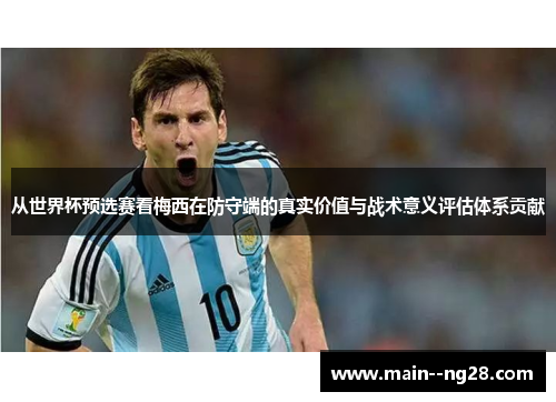 从世界杯预选赛看梅西在防守端的真实价值与战术意义评估体系贡献