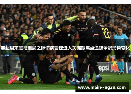 英超周末黑马搅局之际伤病管理进入关键期焦点追踪争冠形势变化 英超周末黑马搅局之际伤病管理进入关键期焦点追踪争冠形势变化
