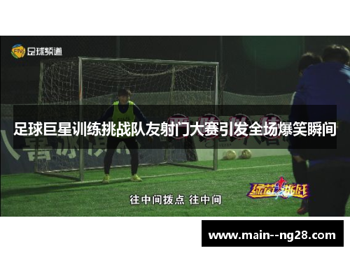 足球巨星训练挑战队友射门大赛引发全场爆笑瞬间