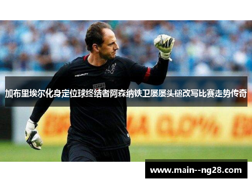 加布里埃尔化身定位球终结者阿森纳铁卫屡屡头槌改写比赛走势传奇 加布里埃尔化身定位球终结者阿森纳铁卫屡屡头槌改写比赛走势传奇