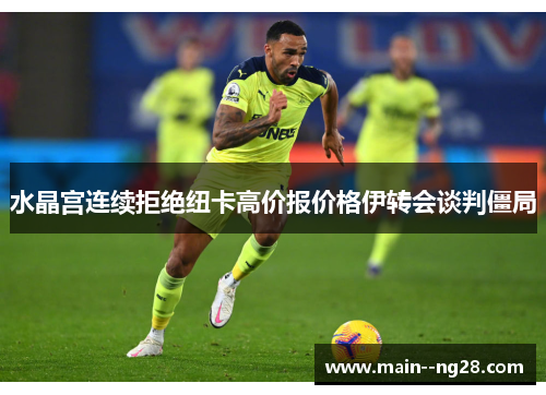 水晶宫连续拒绝纽卡高价报价格伊转会谈判僵局