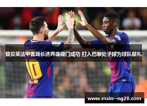 登贝莱法甲客场长途奔袭破门成功 打入巴黎处子球为球队献礼