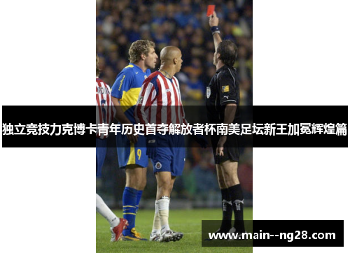 独立竞技力克博卡青年历史首夺解放者杯南美足坛新王加冕辉煌篇