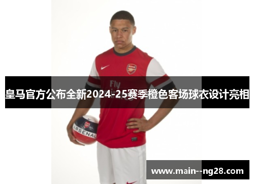 皇马官方公布全新2024-25赛季橙色客场球衣设计亮相 皇马官方公布全新2024-25赛季橙色客场球衣设计亮相