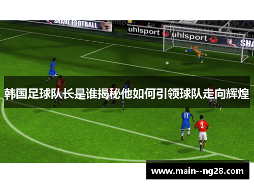 韩国足球队长是谁揭秘他如何引领球队走向辉煌