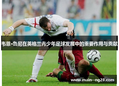 韦恩·鲁尼在英格兰青少年足球发展中的重要作用与贡献