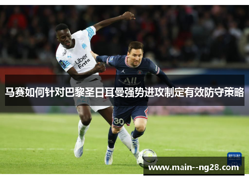 马赛如何针对巴黎圣日耳曼强势进攻制定有效防守策略