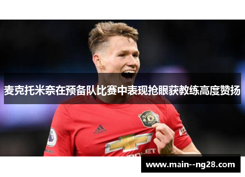 麦克托米奈在预备队比赛中表现抢眼获教练高度赞扬