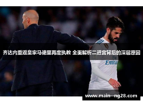 齐达内重返皇家马德里再度执教 全面解析二进宫背后的深层原因