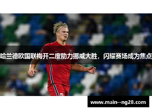 哈兰德欧国联梅开二度助力挪威大胜，闪耀赛场成为焦点