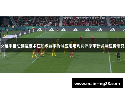 女足半自动越位技术在顶级赛事测试应用与判罚体系革新发展趋势研究