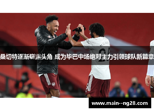 桑切特逐渐崭露头角 成为毕巴中场绝对主力引领球队新篇章