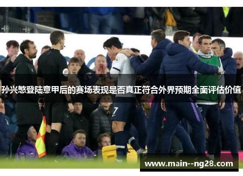 孙兴慜登陆意甲后的赛场表现是否真正符合外界预期全面评估价值