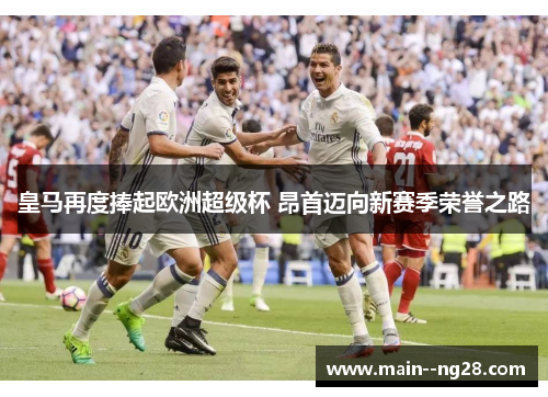 皇马再度捧起欧洲超级杯 昂首迈向新赛季荣誉之路