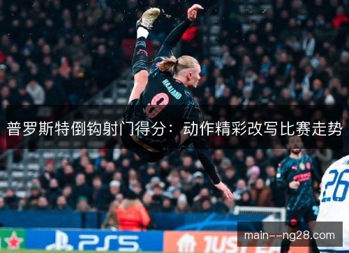 普罗斯特倒钩射门得分：动作精彩改写比赛走势