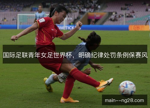 国际足联青年女足世界杯，明确纪律处罚条例保赛风